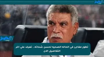 تطور مفاجئ في الحالة الصحية لحسن شحاتة.. تعرف على آخر التفاصيل الآن